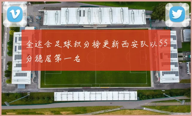 全运会足球积分榜更新西安队以55分稳居第一名