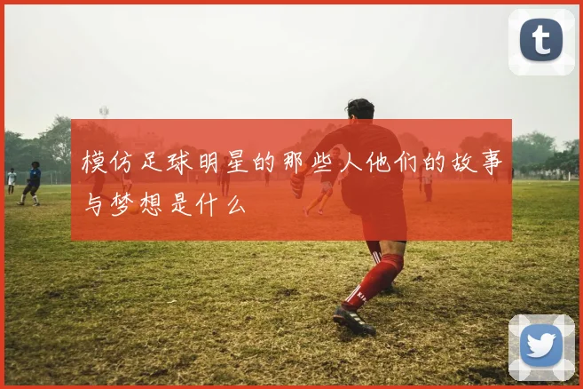 模仿足球明星的那些人他们的故事与梦想是什么