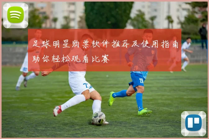 足球明星购票软件推荐及使用指南助你轻松观看比赛